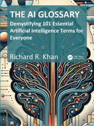 Title: The AI Glossary: Demystifying 101 Essential Artificial Intelligence Terms for Everyone, Author: Richard Khan