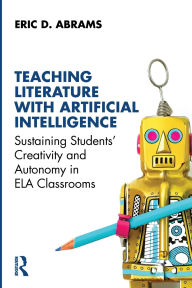 Title: Teaching Literature with Artificial Intelligence: Sustaining Students' Creativity and Autonomy in ELA Classrooms, Author: Eric D. Abrams