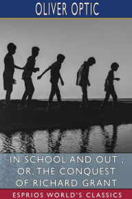 Title: In School and Out; or, The Conquest of Richard Grant (Esprios Classics), Author: Oliver Optic
