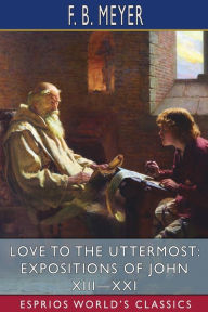 Title: Love to the Uttermost: Expositions of John XIII-XXI (Esprios Classics), Author: F B Meyer