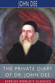 Title: The Private Diary of Dr. John Dee (Esprios Classics): Edited by James Orchard Halliwell, Author: John Dee