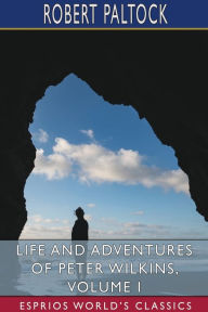 Title: Life and Adventures of Peter Wilkins, Volume I (Esprios Classics), Author: Robert Paltock