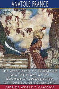 Title: The Seven Wives of Bluebeard, and The Story of the Duchess of Cicogne and of Monsieur de Boulingrin (Esprios Classics): Translated by D. B. Stewart Edited by James Lewis May and Bernard Miall, Author: Anatole France