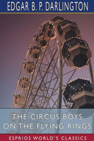 Title: The Circus Boys on the Flying Rings (Esprios Classics): or, Making the Start in the Sawdust Life, Author: Edgar B P Darlington