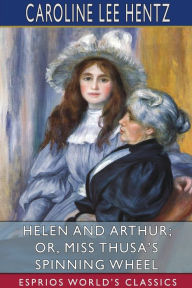 Title: Helen and Arthur; or, Miss Thusa's Spinning Wheel (Esprios Classics), Author: Caroline Lee Hentz