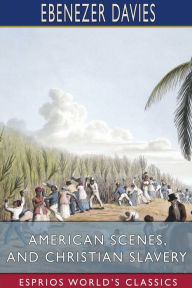 Title: American Scenes, and Christian Slavery (Esprios Classics): A Recent Tour of Four Thousand Miles in the United States, Author: Ebenezer Davies