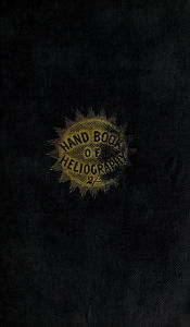 Title: The Hand-Book of Heliography - 1840: The art of writing or drawing by the effect of sun-light: with the art of dior, Author: - James Gehrt