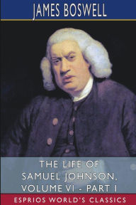 Title: The Life of Samuel Johnson, Volume VI - Part I (Esprios Classics): Edited by George Birkbeck Hill, Author: James Boswell