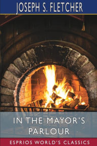 Title: In the Mayor's Parlour (Esprios Classics), Author: Joseph S Fletcher