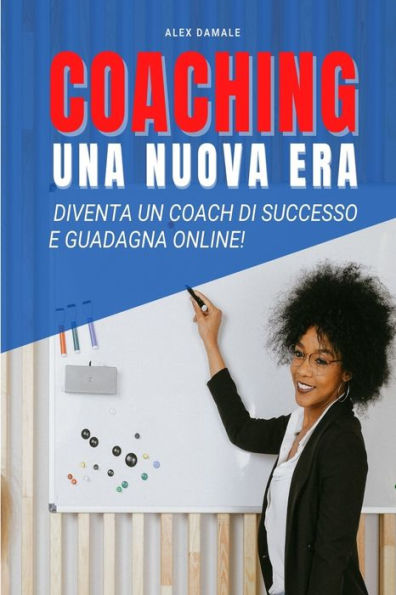 Coaching Business, Una Nuova Era: Diventa un Coach di Successo e Guadagna Online