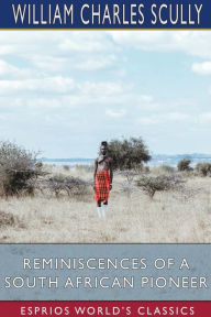 Title: Reminiscences of a South African Pioneer (Esprios Classics), Author: William Charles Scully