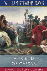 Title: A Friend of Caesar (Esprios Classics): A Tale of the Fall of the Roman Republic, Author: William Stearns Davis