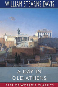 Title: A Day in Old Athens (Esprios Classics): A Picture of Athenian Life, Author: William Stearns Davis