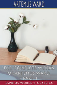 Title: The Complete Works of Artemus Ward - Part 1 (Esprios Classics): Essays, Sketches, and Letters, Author: Artemus Ward