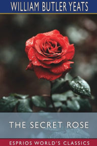 Title: The Secret Rose (Esprios Classics), Author: William Butler Yeats