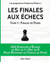 Title: Les Finales aux ï¿½checs, Tome 1: Finales de Pions: 500 Exercices d'ï¿½checs Mat en 1 ï¿½ Mat en 8 Pour Maï¿½triser les Finales de Pion, Author: Alan Viktor