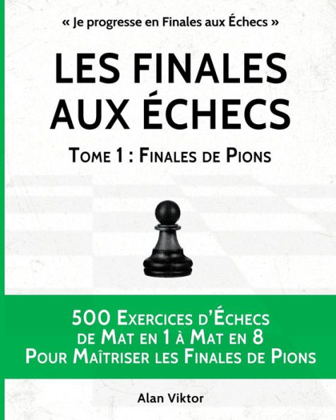 Les Finales aux ï¿½checs, Tome 1: Finales de Pions: 500 Exercices d'ï¿½checs Mat en 1 ï¿½ Mat en 8 Pour Maï¿½triser les Finales de Pion