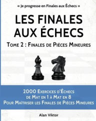 Title: Les Finales aux ï¿½checs, Tome 2: Finales de Piï¿½ces Mineures: 2000 Exercices d'ï¿½checs Mat en 1 ï¿½ 8, Maï¿½triser les Finales de Piï¿½ces Mineures, Author: Alan Viktor