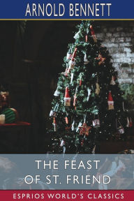 Title: The Feast of St. Friend (Esprios Classics): A Christmas Book, Author: Arnold Bennett