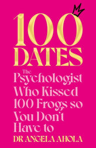 Title: 100 Dates: The Psychologist Who Kissed 100 Frogs So You Don't Have To, Author: Angela Ahola