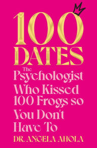 Title: 100 Dates: The Psychologist Who Kissed 100 Frogs So You Don't Have To, Author: Dr Angela Ahola