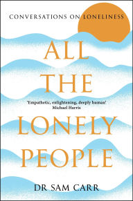 Title: All the Lonely People: Conversations on Loneliness, Author: Sam Carr