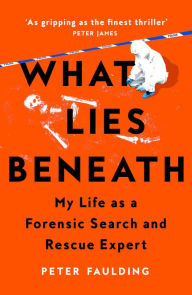 Title: What Lies Beneath: My Life as a Forensic Search and Rescue Expert, Author: Peter Faulding