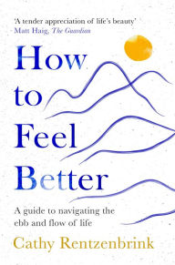 Title: How to Feel Better: A Guide to Navigating the Ebb and Flow of Life, Author: Cathy Rentzenbrink