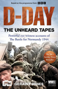 Title: D-Day: The Unheard Tapes: Powerful Eye-witness Accounts of The Battle for Normandy 1944, Author: Geraint Jones