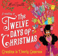 Title: Grandma is Overly Generous: A Retelling of the Twelve Days of Christmas, Author: Alex T Smith