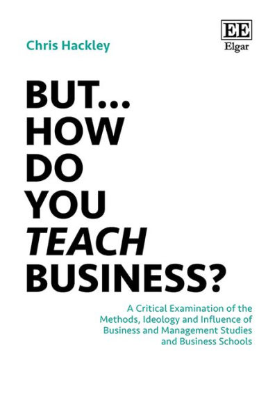 But. How do you Teach Business?: A Critical Examination of the Methods, Ideology and Influence of Business and Management Studies and Business Schools