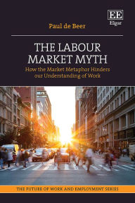 Title: The Labour Market Myth: How the Market Metaphor Hinders our Understanding of Work, Author: Paul de Beer