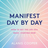 Title: Manifest Day by Day: How to Get the Life You Want, Starting Now, Author: Alanis Cooper