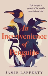 Title: An Inconvenience of Penguins: Epic voyages in pursuit of the world's most beloved bird, Author: Jamie Lafferty