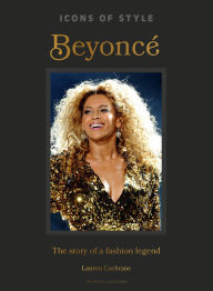 Title: Icons of Style: Beyoncé: The story of a fashion legend, Author: Lauren Cochrane