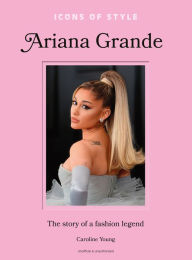 Title: Icons of Style: Ariana Grande: The story of a fashion legend, Author: Caroline Young