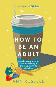 Title: How to be an Adult: Everything you need to know about being a grown up, from bills to break-ups, Author: Ann Russell