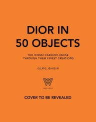Title: Dior in 50 Objects: The iconic fashion house through its finest creations, Author: Glenys Johnson