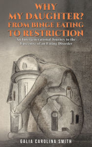 Title: Why My Daughter? From Binge Eating to Restriction: An Intergenerational Journey to the Epicentre of an Eating Disorder, Author: Galia Carolina Smith
