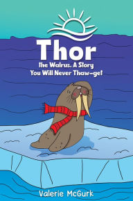 Title: Thor the Walrus, A Story You Will Never Thaw-get, Author: Valerie McGurk
