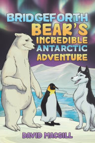 Title: Bridgeforth Bear's Incredible Antarctic Adventure, Author: David Macgill