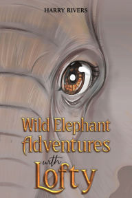 Title: Wild Elephant Adventures with Lofty, Author: Harry Rivers