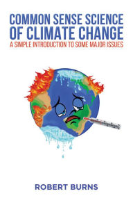 Title: Common Sense Science of Climate Change: A simple introduction to some major issues, Author: Robert Burns