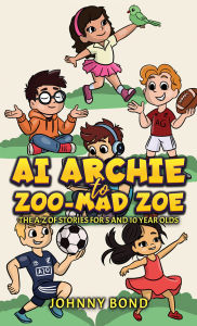 Title: AI Archie to Zoo-Mad Zoe: The A-Z of Stories for 5 and 10 Year Olds, Author: Johnny Bond