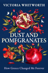 Title: Dust and Pomegranates: How Greece Changed Me Forever, Author: Victoria Whitworth