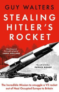 Title: Stealing Hitler's Rocket: The Incredible Mission to Smuggle a V2 out of Nazi-Occupied Europe to Britain, Author: Guy Walters