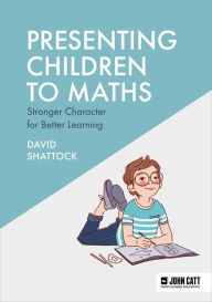 Title: Presenting Children to Maths: Stronger Character for Better Learning, Author: David Shattock