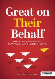 Title: Great On Their Behalf: Why School Boards Fail, How Yours Can Become Effective, Author: Airick Journey Crabill