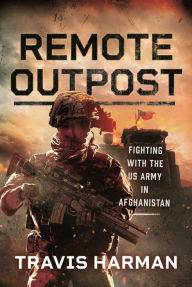 English books online free download Remote Outpost: Fighting with the US Army in Afghanistan by Travis Harman 