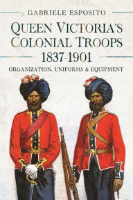 Title: Queen Victoria's Colonial Troops, 1837-1901: Organization, Uniforms and Equipment, Author: Gabriele Esposito